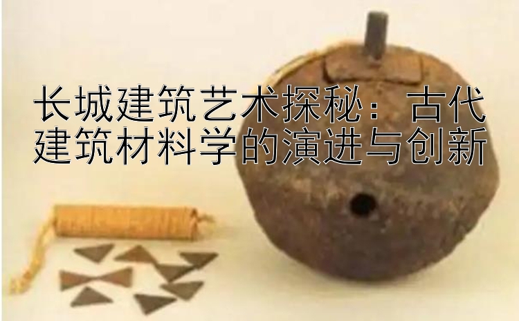 长城建筑艺术探秘：古代建筑材料学的演进与创新