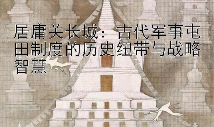 居庸关长城：古代军事屯田制度的历史纽带与战略智慧