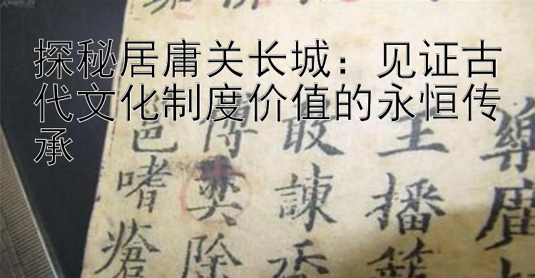 探秘居庸关长城：见证古代文化制度价值的永恒传承