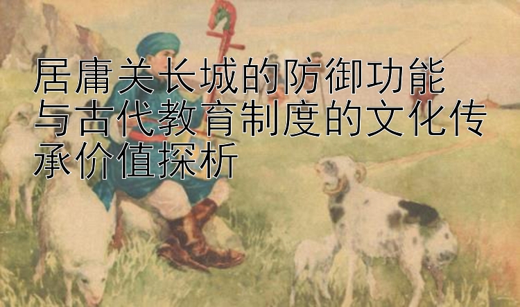 居庸关长城的防御功能  
与古代教育制度的文化传承价值探析