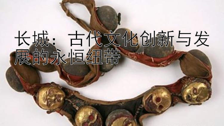 长城：古代文化创新与发展的永恒纽带