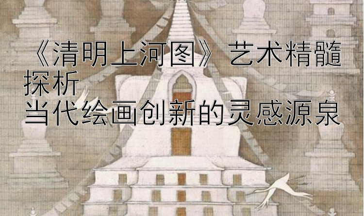 《清明上河图》艺术精髓探析  
当代绘画创新的灵感源泉