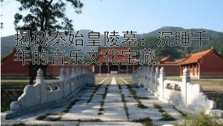 揭秘秦始皇陵墓：沉睡千年的音乐文化宝藏