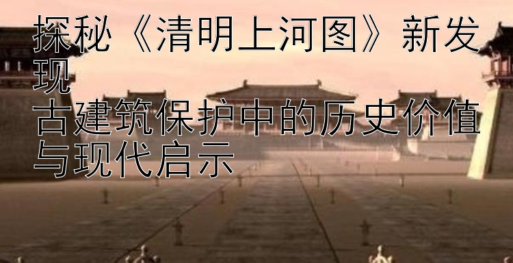 探秘《清明上河图》新发现  
古建筑保护中的历史价值与现代启示