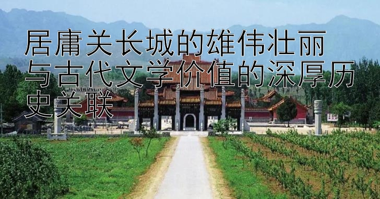 居庸关长城的雄伟壮丽  
与古代文学价值的深厚历史关联