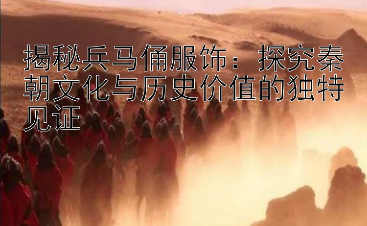 揭秘兵马俑服饰：探究秦朝文化与历史价值的独特见证