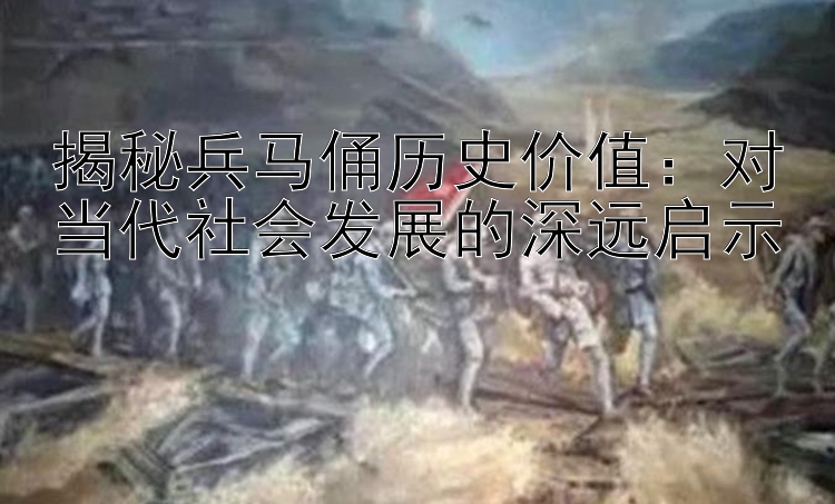 揭秘兵马俑历史价值：对当代社会发展的深远启示