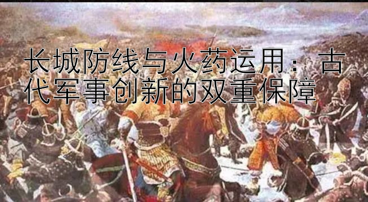 长城防线与火药运用：古代军事创新的双重保障