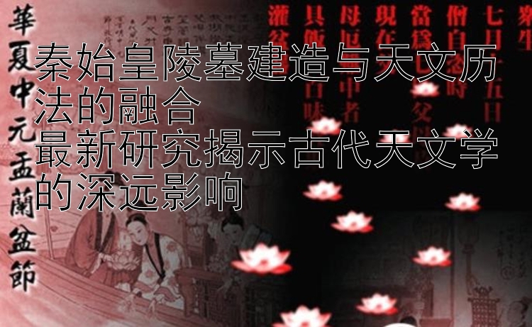 秦始皇陵墓建造与天文历法的融合  
最新研究揭示古代天文学的深远影响