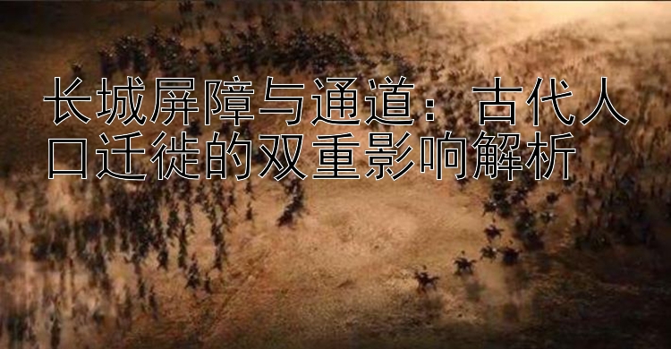 长城屏障与通道：古代人口迁徙的双重影响解析