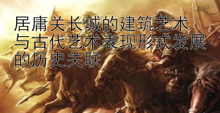 居庸关长城的建筑艺术  
与古代艺术表现形式发展的历史关联