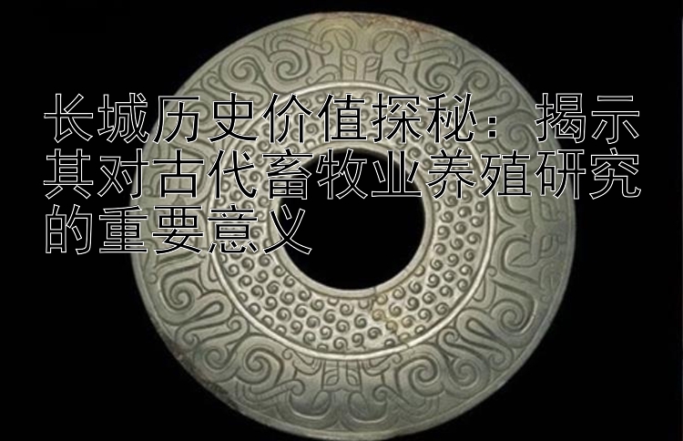 长城历史价值探秘：揭示其对古代畜牧业养殖研究的重要意义