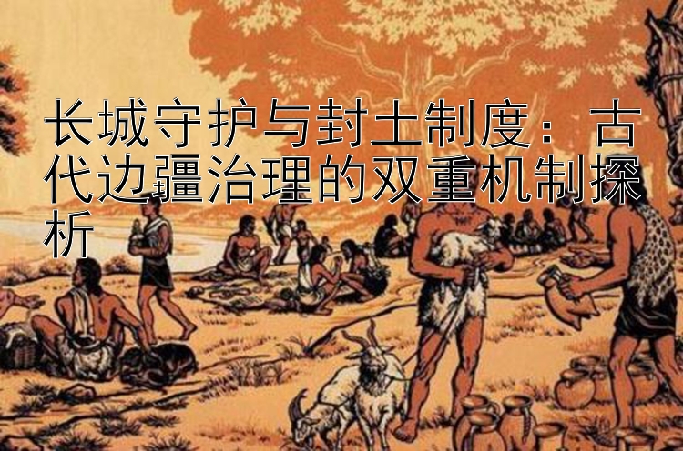 长城守护与封土制度：古代边疆治理的双重机制探析