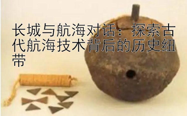 长城与航海对话：探索古代航海技术背后的历史纽带