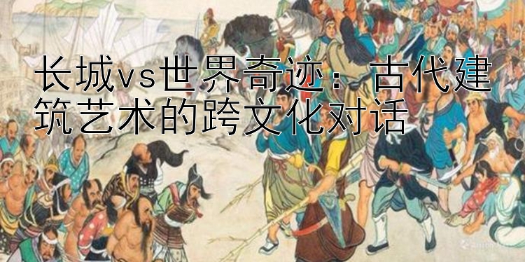 长城vs世界奇迹：古代建筑艺术的跨文化对话