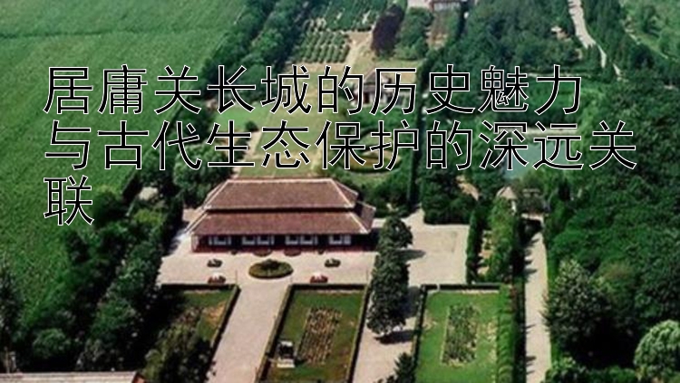 居庸关长城的历史魅力  
与古代生态保护的深远关联