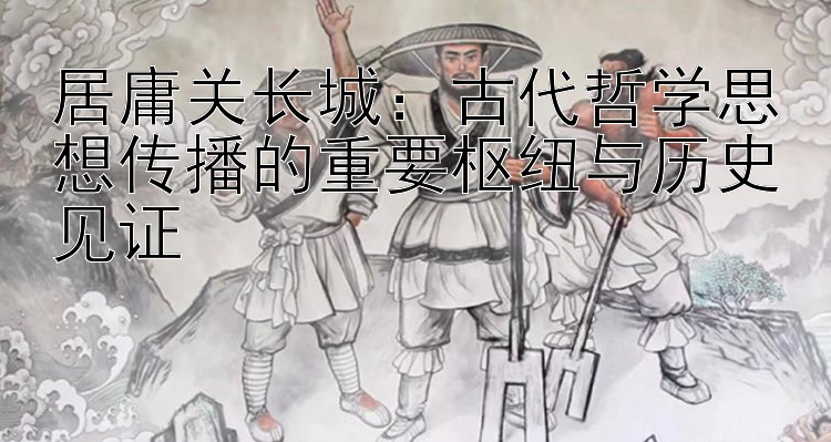 居庸关长城：古代哲学思想传播的重要枢纽与历史见证