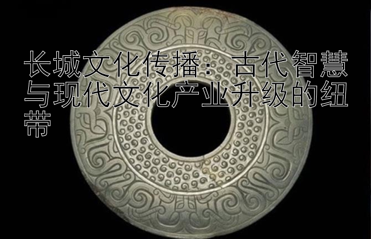 长城文化传播：古代智慧与现代文化产业升级的纽带