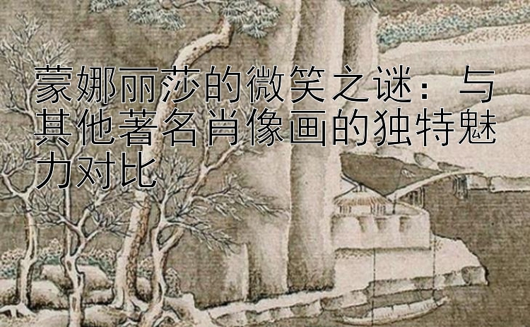 蒙娜丽莎的微笑之谜：与其他著名肖像画的独特魅力对比