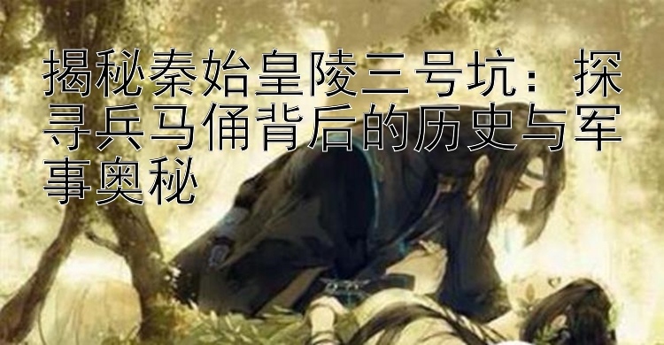 揭秘秦始皇陵三号坑：探寻兵马俑背后的历史与军事奥秘