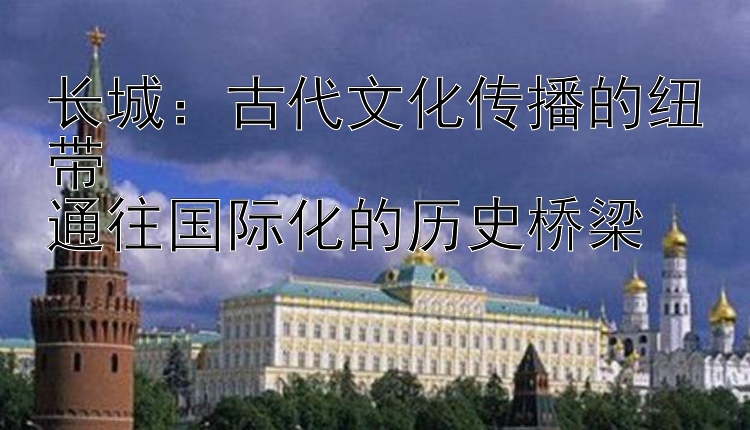 长城：古代文化传播的纽带  
通往国际化的历史桥梁