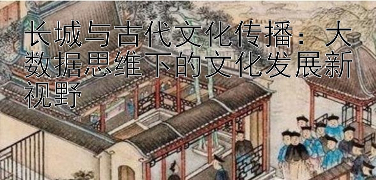 长城与古代文化传播：大数据思维下的文化发展新视野