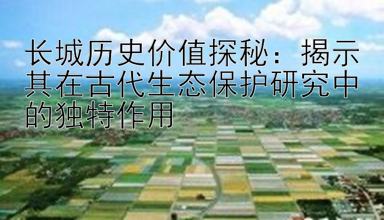 长城历史价值探秘：揭示其在古代生态保护研究中的独特作用