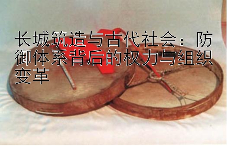 长城筑造与古代社会：防御体系背后的权力与组织变革