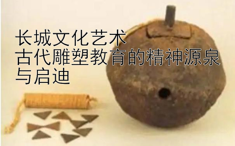 长城文化艺术  
古代雕塑教育的精神源泉与启迪