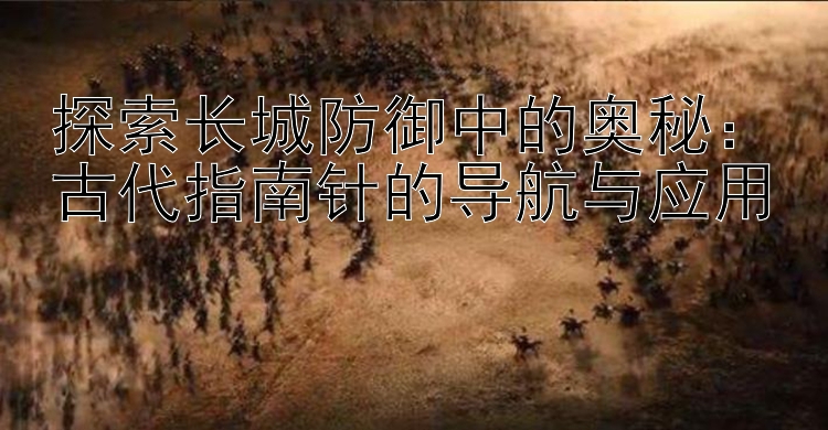 探索长城防御中的奥秘：古代指南针的导航与应用