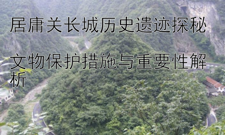 居庸关长城历史遗迹探秘  
文物保护措施与重要性解析