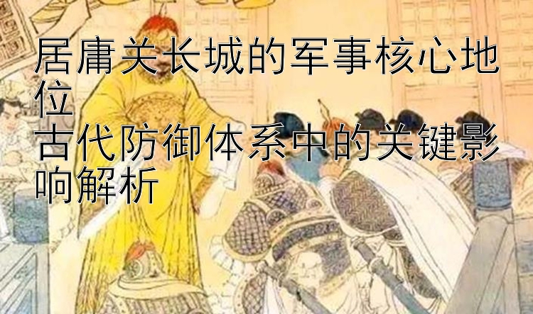 居庸关长城的军事核心地位  
古代防御体系中的关键影响解析