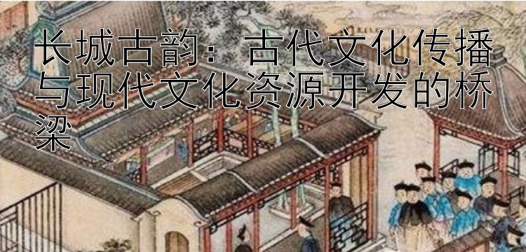 长城古韵：古代文化传播与现代文化资源开发的桥梁