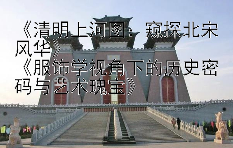 《清明上河图：窥探北宋风华》  
《服饰学视角下的历史密码与艺术瑰宝》