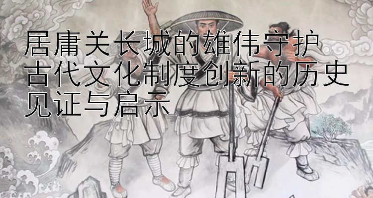 居庸关长城的雄伟守护  
古代文化制度创新的历史见证与启示