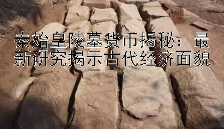 秦始皇陵墓货币揭秘：最新研究揭示古代经济面貌