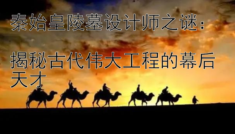 秦始皇陵墓设计师之谜：  
揭秘古代伟大工程的幕后天才