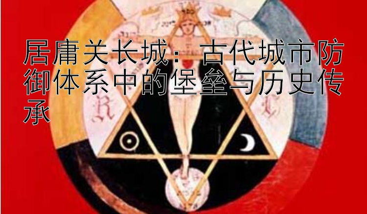 居庸关长城：古代城市防御体系中的堡垒与历史传承