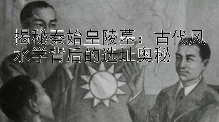 揭秘秦始皇陵墓：古代风水学背后的选址奥秘