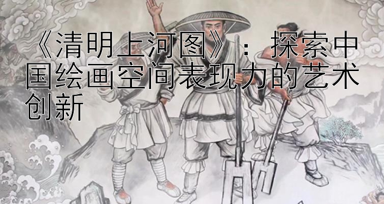 《清明上河图》：探索中国绘画空间表现力的艺术创新