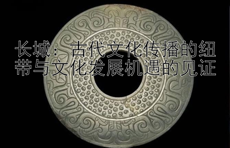 长城：古代文化传播的纽带与文化发展机遇的见证