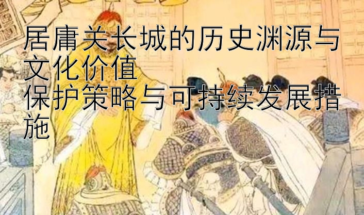 居庸关长城的历史渊源与文化价值  
保护策略与可持续发展措施