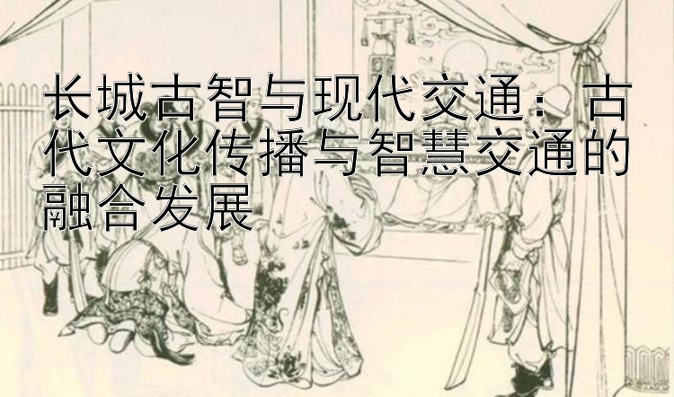 长城古智与现代交通：古代文化传播与智慧交通的融合发展